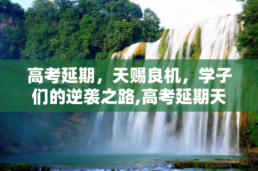 高考延期，天赐良机，学子们的逆袭之路,高考延期天赐