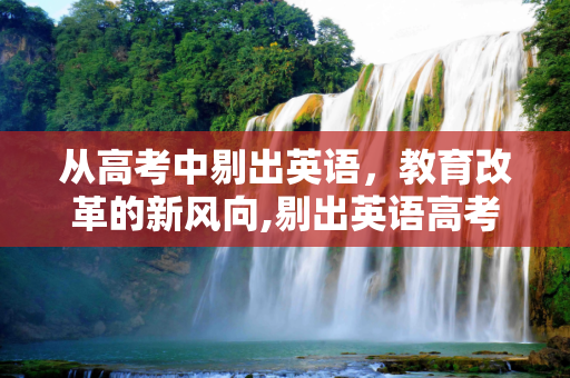 从高考中剔出英语，教育改革的新风向,剔出英语高考