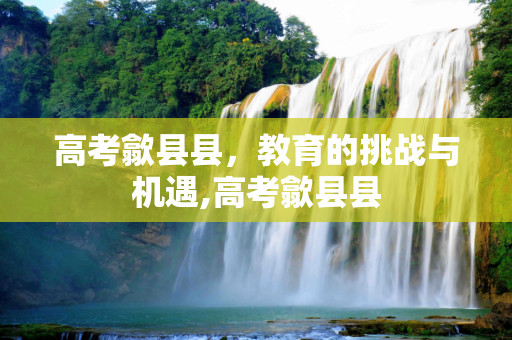 高考歙县县，教育的挑战与机遇,高考歙县县