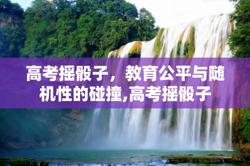 高考摇骰子，教育公平与随机性的碰撞,高考摇骰子