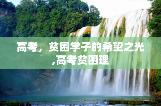 高考，贫困学子的希望之光,高考贫困理