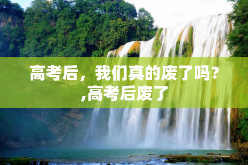 高考后，我们真的废了吗？,高考后废了