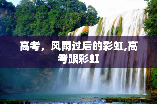 高考，风雨过后的彩虹,高考跟彩虹
