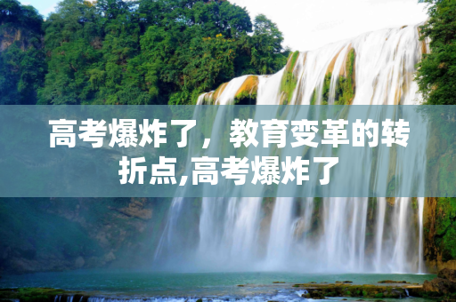 高考爆炸了，教育变革的转折点,高考爆炸了