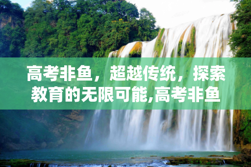 高考非鱼，超越传统，探索教育的无限可能,高考非鱼
