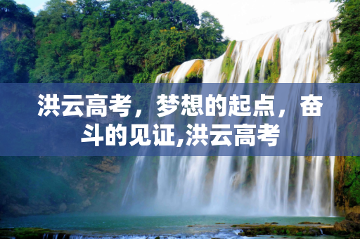 洪云高考，梦想的起点，奋斗的见证,洪云高考