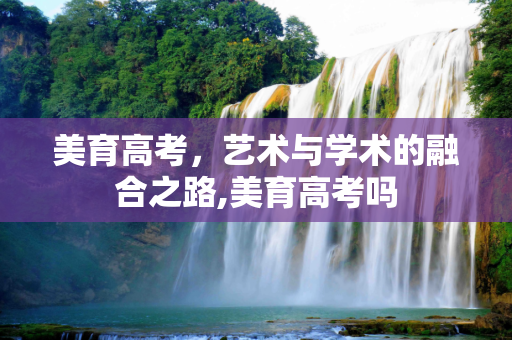 美育高考，艺术与学术的融合之路,美育高考吗