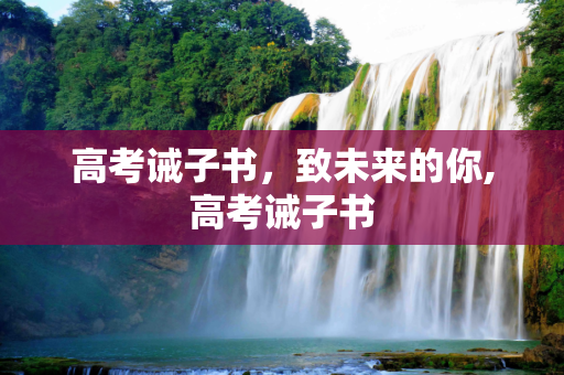 高考诫子书，致未来的你,高考诫子书