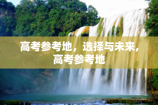 高考参考地，选择与未来,高考参考地