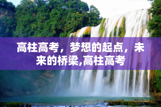 高柱高考，梦想的起点，未来的桥梁,高柱高考