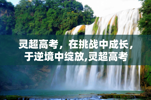 灵超高考，在挑战中成长，于逆境中绽放,灵超高考