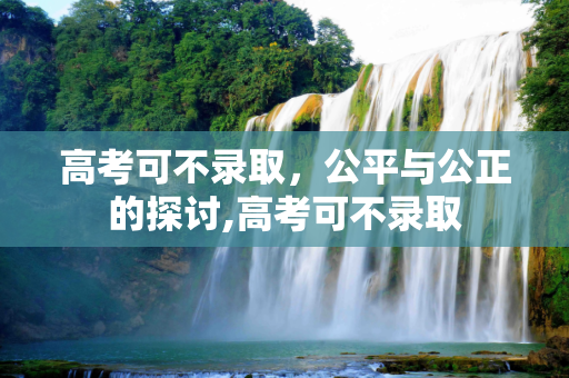 高考可不录取，公平与公正的探讨,高考可不录取