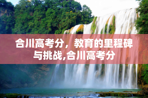 合川高考分，教育的里程碑与挑战,合川高考分