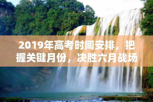 2019年高考时间安排，把握关键月份，决胜六月战场,2019几月高考
