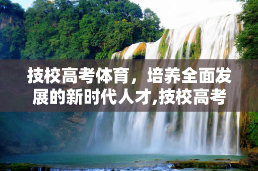 技校高考体育，培养全面发展的新时代人才,技校高考体育