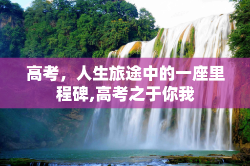 高考，人生旅途中的一座里程碑,高考之于你我