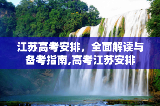 江苏高考安排，全面解读与备考指南,高考江苏安排