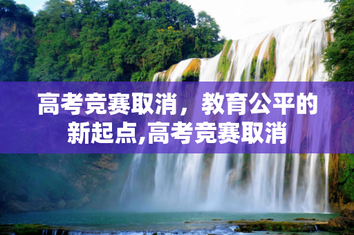 高考竞赛取消，教育公平的新起点,高考竞赛取消