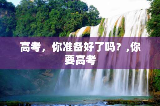 高考，你准备好了吗？,你要高考