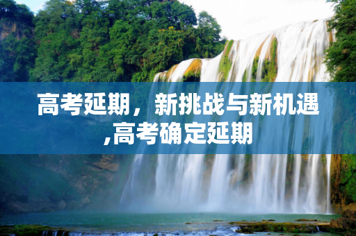 高考延期，新挑战与新机遇,高考确定延期