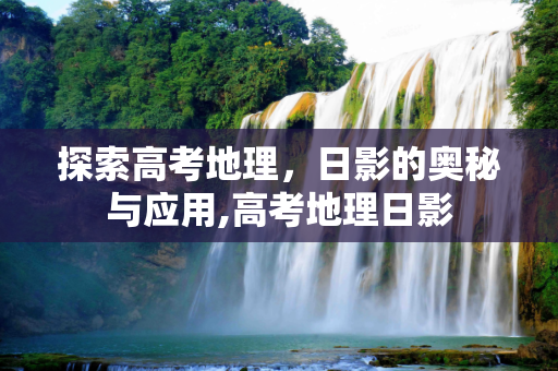 探索高考地理，日影的奥秘与应用,高考地理日影