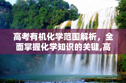 高考有机化学范围解析，全面掌握化学知识的关键,高考有机范围