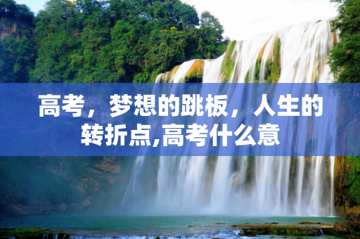高考，梦想的跳板，人生的转折点,高考什么意