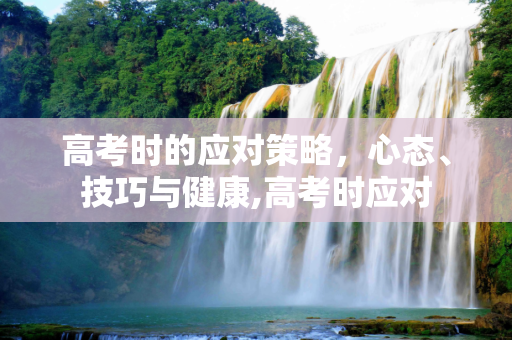 高考时的应对策略，心态、技巧与健康,高考时应对