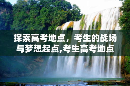 探索高考地点，考生的战场与梦想起点,考生高考地点