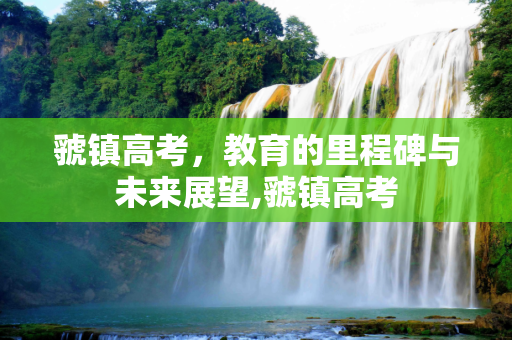 虢镇高考，教育的里程碑与未来展望,虢镇高考