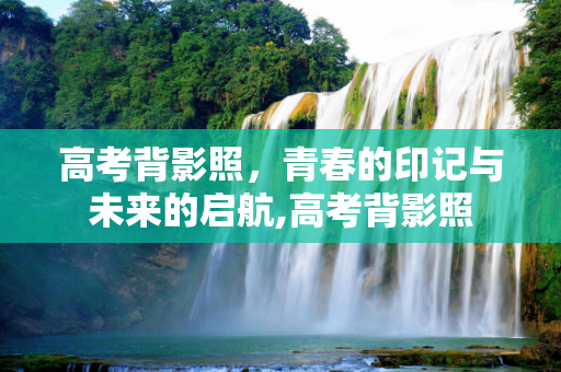 高考背影照，青春的印记与未来的启航,高考背影照