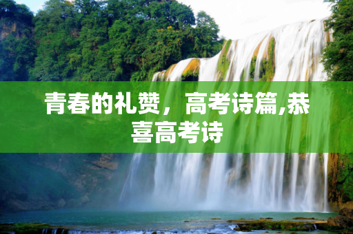 青春的礼赞，高考诗篇,恭喜高考诗