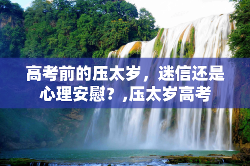 高考前的压太岁，迷信还是心理安慰？,压太岁高考