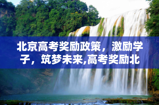北京高考奖励政策，激励学子，筑梦未来,高考奖励北京