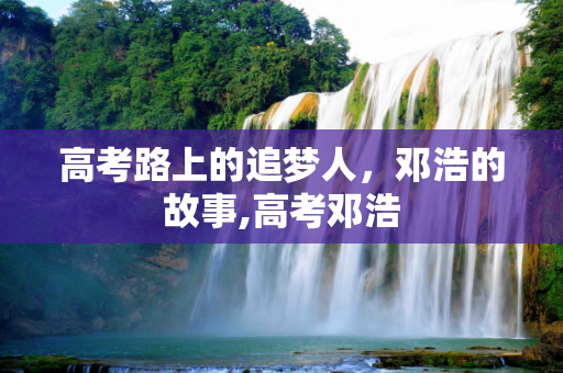 高考路上的追梦人，邓浩的故事,高考邓浩