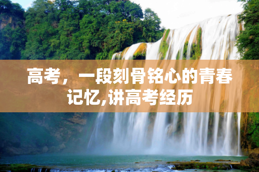 高考，一段刻骨铭心的青春记忆,讲高考经历