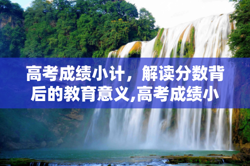 高考成绩小计，解读分数背后的教育意义,高考成绩小计