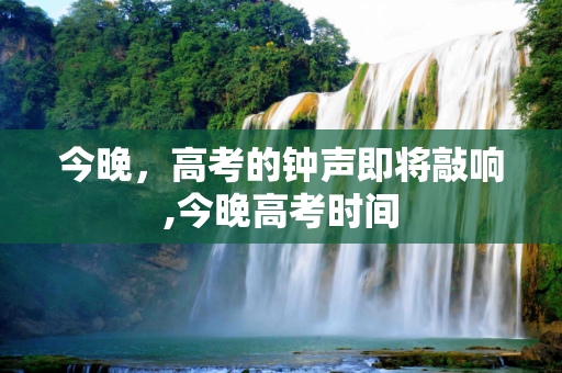 今晚，高考的钟声即将敲响,今晚高考时间