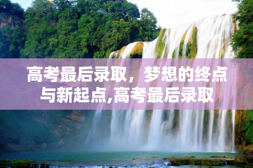 高考最后录取，梦想的终点与新起点,高考最后录取