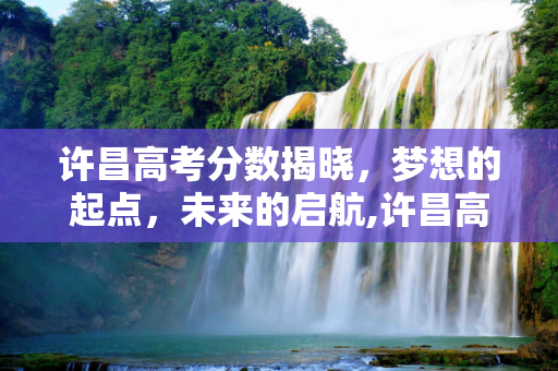 许昌高考分数揭晓，梦想的起点，未来的启航,许昌高考分