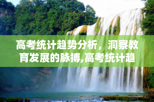 高考统计趋势分析，洞察教育发展的脉搏,高考统计趋势