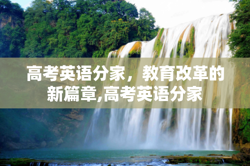 高考英语分家，教育改革的新篇章,高考英语分家