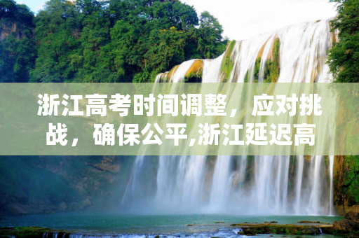 浙江高考时间调整，应对挑战，确保公平,浙江延迟高考