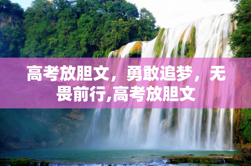 高考放胆文，勇敢追梦，无畏前行,高考放胆文