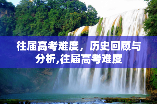往届高考难度，历史回顾与分析,往届高考难度