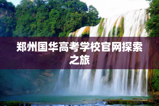 郑州国华高考学校官网探索之旅