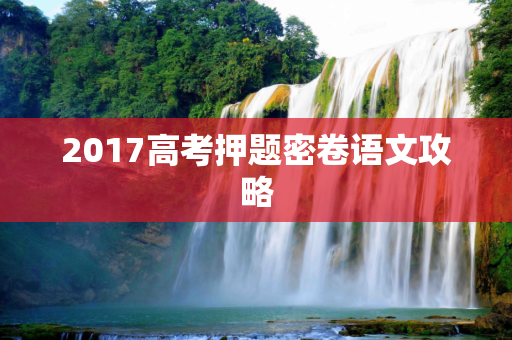 2017高考押题密卷语文攻略