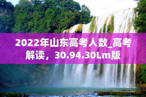 2022年山东高考人数_高考解读，30.94.30Lm版