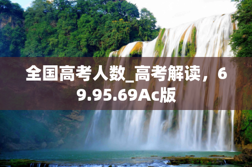 全国高考人数_高考解读，69.95.69Ac版