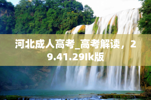 河北成人高考_高考解读，29.41.29Ik版